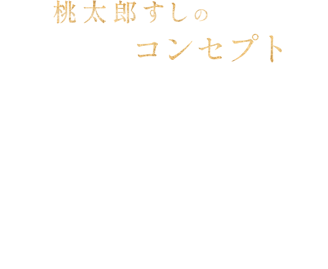 桃太郎すしのコンセプト お一人様でも入りやすい駅中の寿司屋 寿司職人が丁寧に確かな腕を振るって提供するお寿司に舌鼓。お一人様でも、グループでも気軽にご利用いただけます。