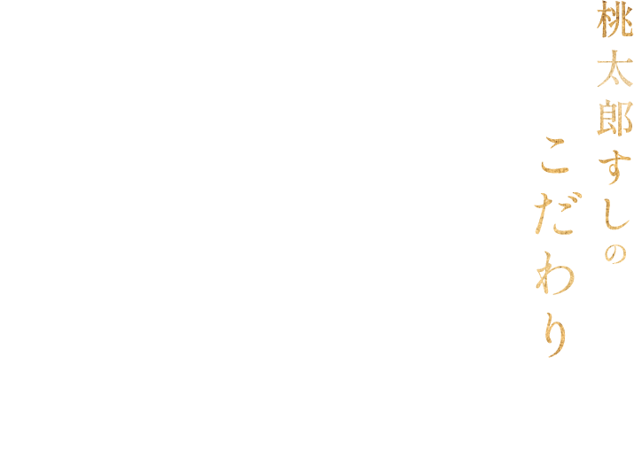 桃太郎すしのこだわり 地域のすし文化を創造する 桃太郎すしは、職人が丹精込めて握る江戸前寿司や、海鮮をふんだんに使った創作寿司、旬の素材を活かした季節限定メニューなどを提供しております。「伝統を守りながら、地域に根差したすし文化を創造すること」をコンセプトに、地域のライフスタイルに合わせたすし文化の発展に寄与して参ります。